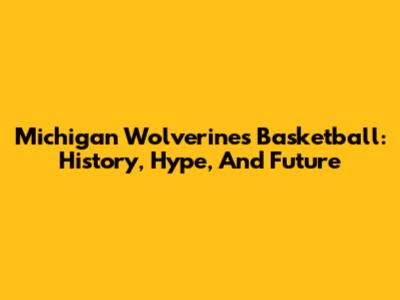 Michigan Wolverines Basketball: History, Hype, And Future