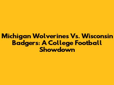 Michigan Wolverines Vs. Wisconsin Badgers: A College Football Showdown