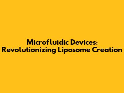 Microfluidic Devices: Revolutionizing Liposome Creation