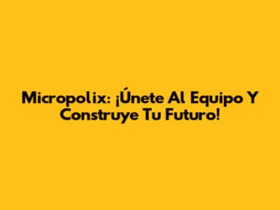 Micropolix: ¡Únete Al Equipo Y Construye Tu Futuro!