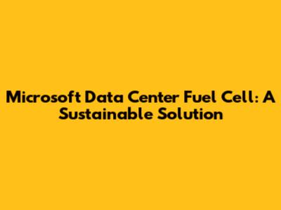 Microsoft Data Center Fuel Cell: A Sustainable Solution
