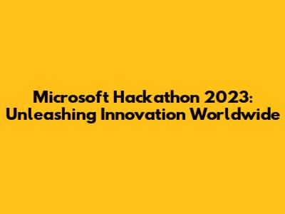 Microsoft Hackathon 2023: Unleashing Innovation Worldwide