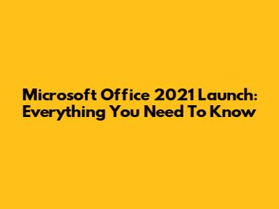 Microsoft Office 2021 Launch: Everything You Need To Know