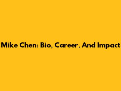 Mike Chen: Bio, Career, And Impact
