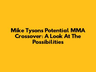 Mike Tyson's Potential MMA Crossover: A Look At The Possibilities