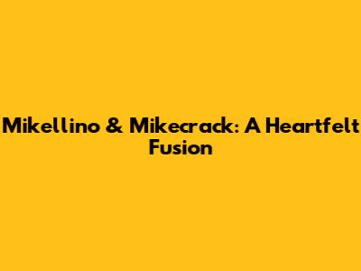 Mikellino & Mikecrack: A Heartfelt Fusion