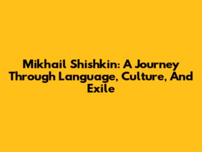 Mikhail Shishkin: A Journey Through Language, Culture, And Exile