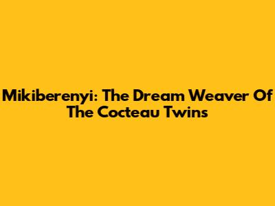 Mikiberenyi: The Dream Weaver Of The Cocteau Twins