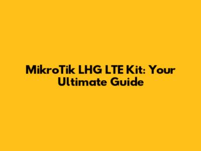 MikroTik LHG LTE Kit: Your Ultimate Guide
