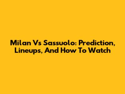Milan Vs Sassuolo: Prediction, Lineups, And How To Watch