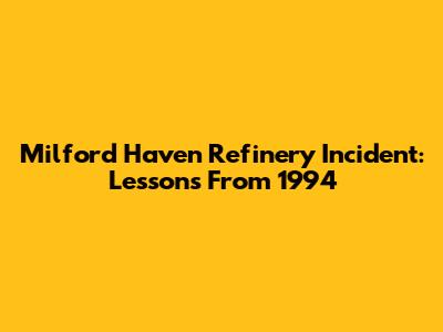Milford Haven Refinery Incident: Lessons From 1994