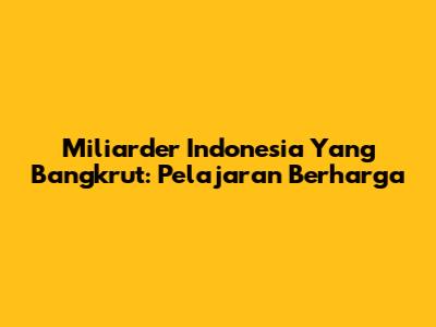 Miliarder Indonesia Yang Bangkrut: Pelajaran Berharga