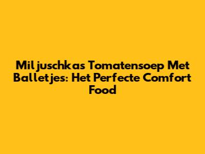 Miljuschka's Tomatensoep Met Balletjes: Het Perfecte Comfort Food