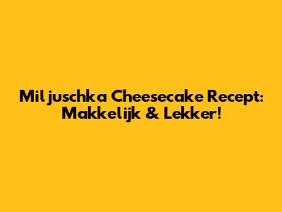 Miljuschka Cheesecake Recept: Makkelijk & Lekker!