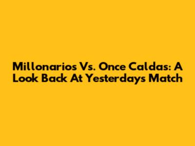 Millonarios Vs. Once Caldas: A Look Back At Yesterday's Match