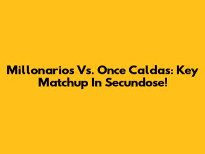 Millonarios Vs. Once Caldas: Key Matchup In Secundose!