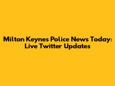 Milton Keynes Police News Today: Live Twitter Updates