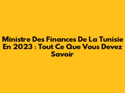 Ministre Des Finances De La Tunisie En 2023 : Tout Ce Que Vous Devez Savoir