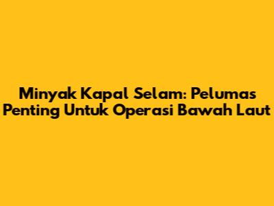 Minyak Kapal Selam: Pelumas Penting Untuk Operasi Bawah Laut