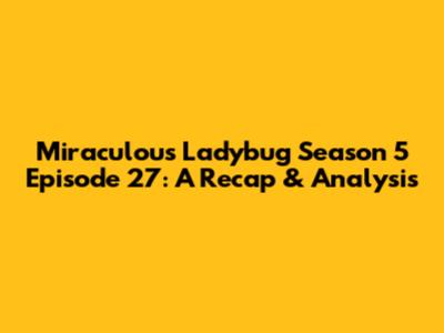 Miraculous Ladybug Season 5 Episode 27: A Recap & Analysis