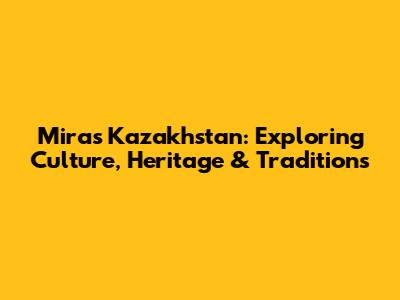 Miras Kazakhstan: Exploring Culture, Heritage & Traditions