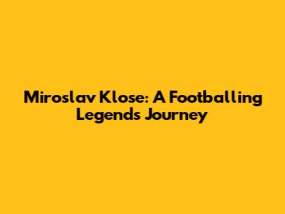 Miroslav Klose: A Footballing Legend's Journey