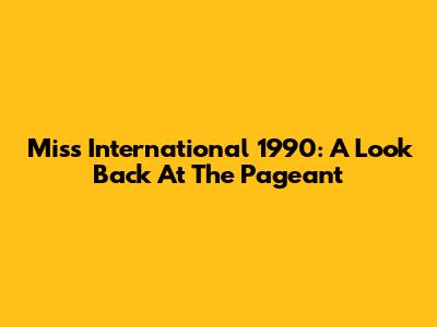 Miss International 1990: A Look Back At The Pageant