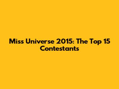 Miss Universe 2015: The Top 15 Contestants