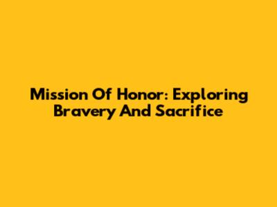 Mission Of Honor: Exploring Bravery And Sacrifice