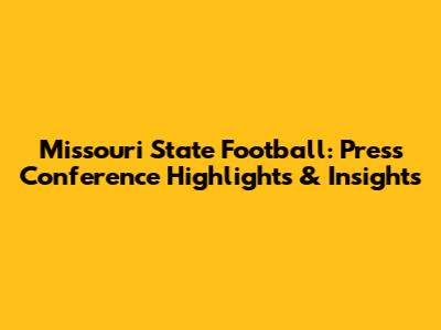 Missouri State Football: Press Conference Highlights & Insights