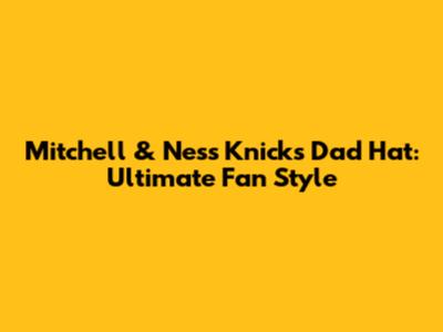 Mitchell & Ness Knicks Dad Hat: Ultimate Fan Style