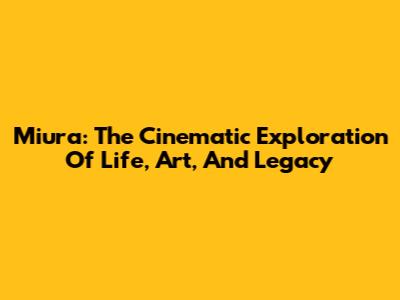 Miura: The Cinematic Exploration Of Life, Art, And Legacy