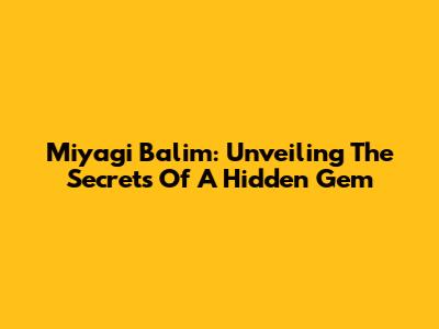 Miyagi Balim: Unveiling The Secrets Of A Hidden Gem
