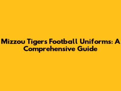 Mizzou Tigers Football Uniforms: A Comprehensive Guide