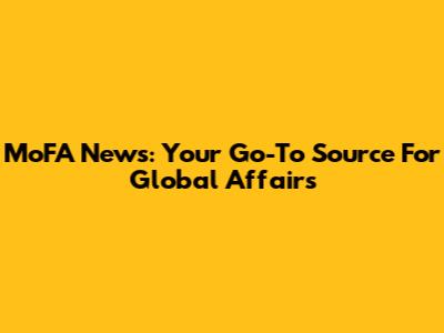 MoFA News: Your Go-To Source For Global Affairs