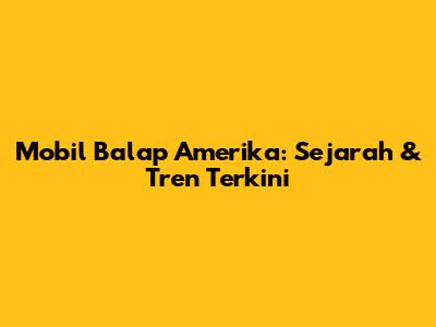 Mobil Balap Amerika: Sejarah & Tren Terkini