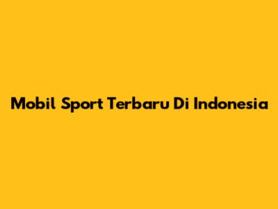 Mobil Sport Terbaru Di Indonesia