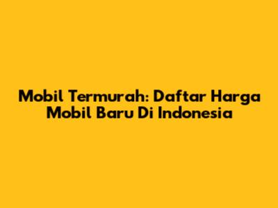 Mobil Termurah: Daftar Harga Mobil Baru Di Indonesia