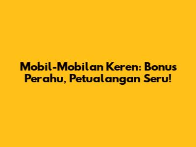 Mobil-Mobilan Keren: Bonus Perahu, Petualangan Seru!
