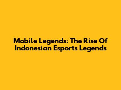Mobile Legends: The Rise Of Indonesian Esports Legends