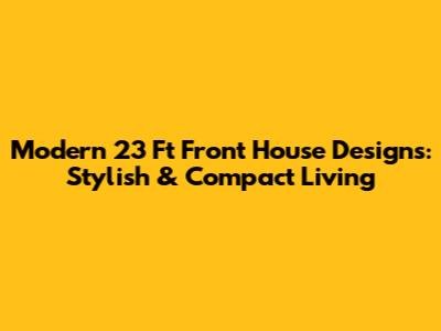Modern 23 Ft Front House Designs: Stylish & Compact Living
