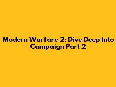 Modern Warfare 2: Dive Deep Into Campaign Part 2
