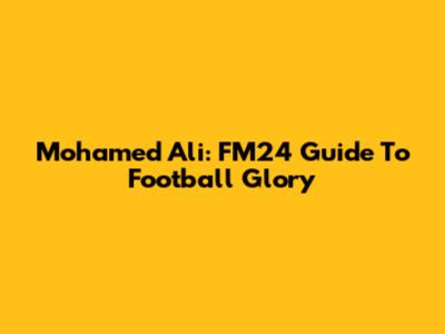 Mohamed Ali: FM24 Guide To Football Glory