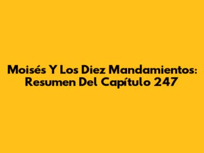 Moisés Y Los Diez Mandamientos: Resumen Del Capítulo 247