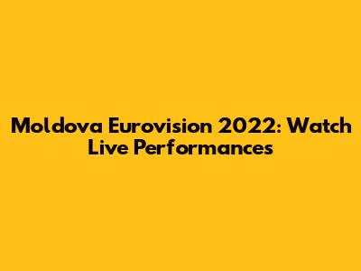 Moldova Eurovision 2022: Watch Live Performances