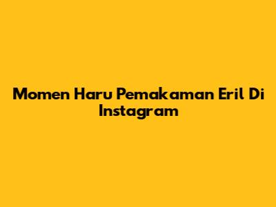 Momen Haru Pemakaman Eril Di Instagram