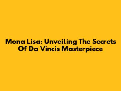 Mona Lisa: Unveiling The Secrets Of Da Vinci's Masterpiece