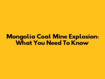 Mongolia Coal Mine Explosion: What You Need To Know