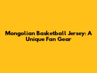 Mongolian Basketball Jersey: A Unique Fan Gear
