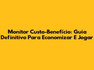 Monitor Custo-Benefício: Guia Definitivo Para Economizar E Jogar